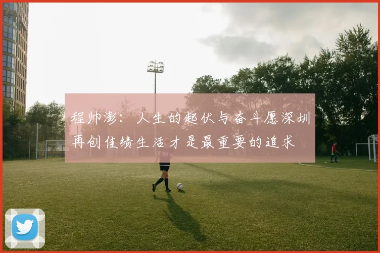 程帅澎：人生的起伏与奋斗愿深圳再创佳绩生活才是最重要的追求