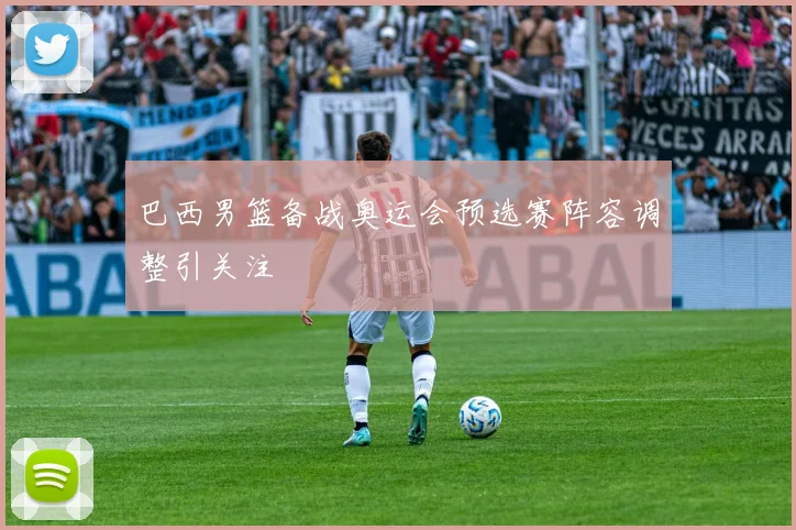 巴西男篮备战奥运会预选赛阵容调整引关注