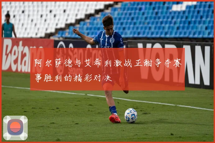 阿尔萨德与艾希利激战正酣争夺赛事胜利的精彩对决