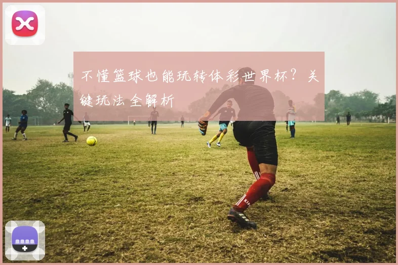 不懂篮球也能玩转体彩世界杯？关键玩法全解析