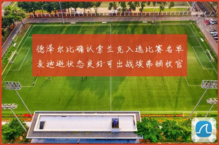 德泽尔比确认索兰克入选比赛名单麦迪逊状态良好可出战埃弗顿收官战