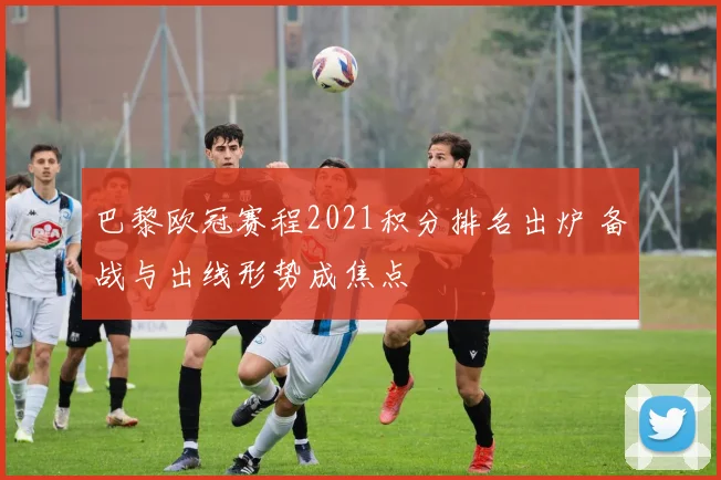巴黎欧冠赛程2021积分排名出炉 备战与出线形势成焦点