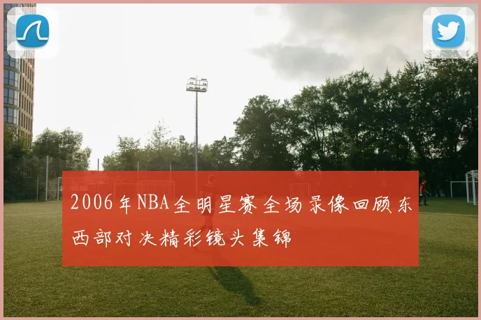 2006年NBA全明星赛全场录像回顾东西部对决精彩镜头集锦