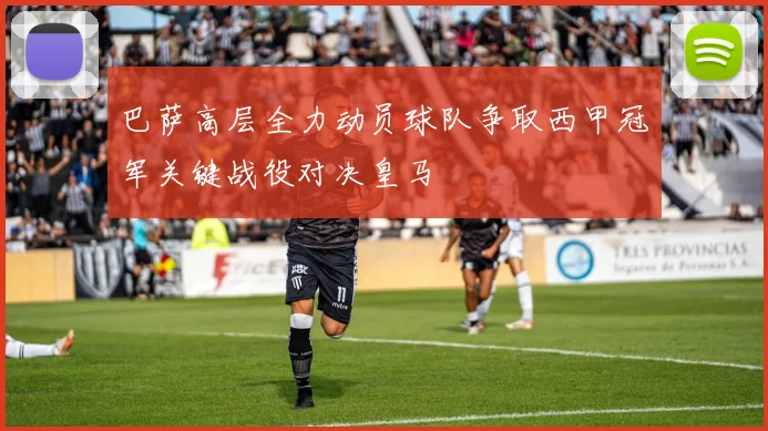 巴萨高层全力动员球队争取西甲冠军关键战役对决皇马