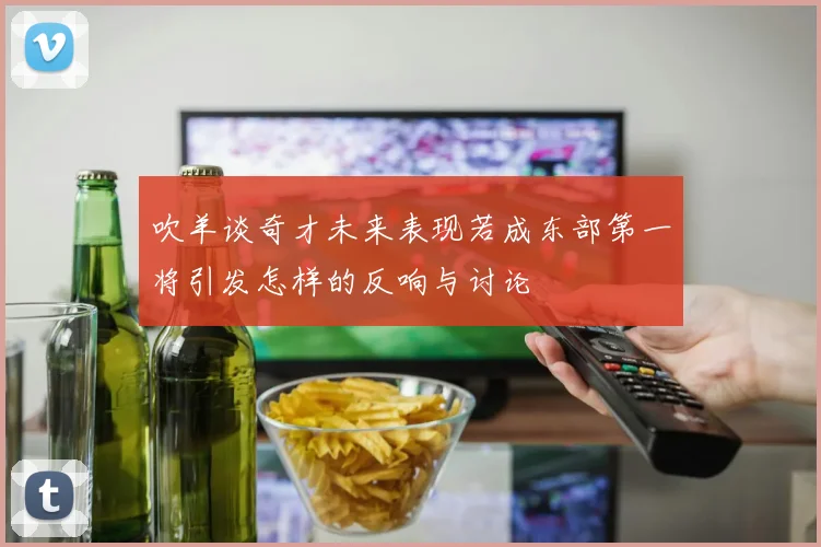 吹羊谈奇才未来表现若成东部第一将引发怎样的反响与讨论