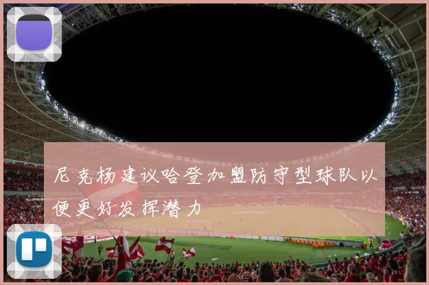 尼克杨建议哈登加盟防守型球队以便更好发挥潜力