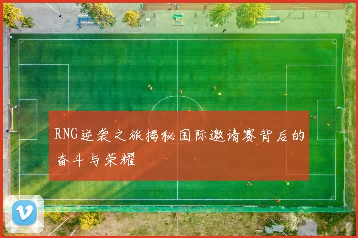 RNG逆袭之旅揭秘国际邀请赛背后的奋斗与荣耀