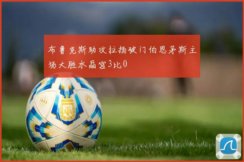 布鲁克斯助攻拉扬破门伯恩茅斯主场大胜水晶宫3比0